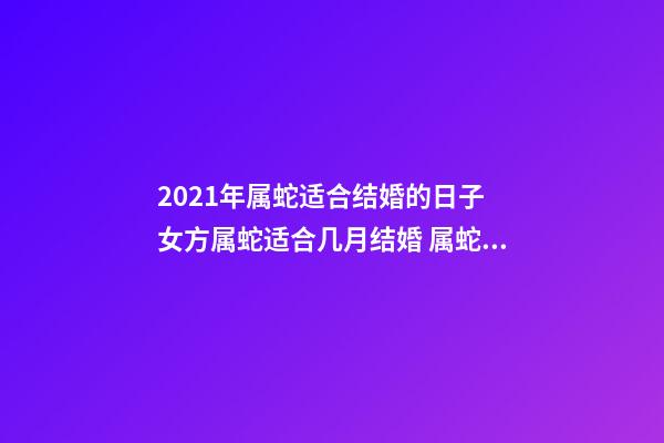 2021年属蛇适合结婚的日子 女方属蛇适合几月结婚 属蛇结婚吉日2020年